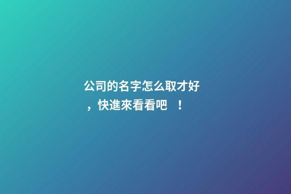 公司的名字怎么取才好，快進來看看吧！